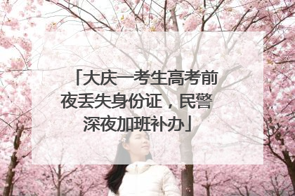 大庆一考生高考前夜丢失身份证，民警深夜加班补办