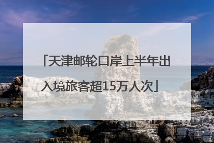 天津邮轮口岸上半年出入境旅客超15万人次
