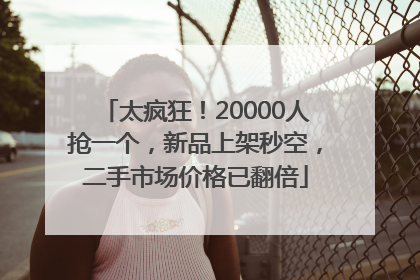 太疯狂！20000人抢一个，新品上架秒空，二手市场价格已翻倍