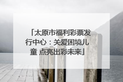 太原市福利彩票发行中心：关爱困境儿童 点亮出彩未来