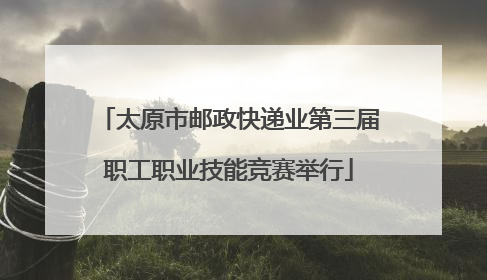 太原市邮政快递业第三届职工职业技能竞赛举行