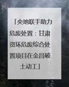 央地联手助力危废处置：甘肃资环危废综合处置项目在金昌破土动工