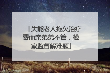 失能老人拖欠治疗费而亲弟弟不管，检察监督解难题