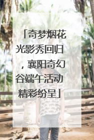 奇梦烟花光影秀回归，襄阳奇幻谷端午活动精彩纷呈
