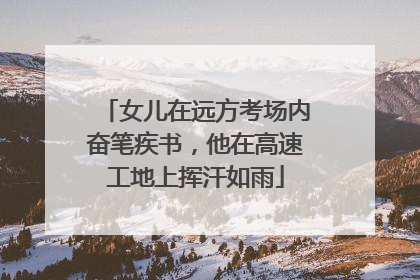 女儿在远方考场内奋笔疾书，他在高速工地上挥汗如雨