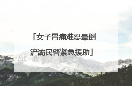 女子胃痛难忍晕倒 浐灞民警紧急援助
