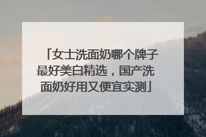 女士洗面奶哪个牌子最好美白精选，国产洗面奶好用又便宜实测