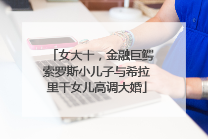 女大十，金融巨鳄索罗斯小儿子与希拉里干女儿高调大婚