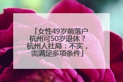 女性49岁前落户杭州可50岁退休？杭州人社局：不实，需满足多项条件