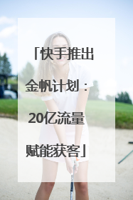 快手推出金帆计划：20亿流量赋能获客