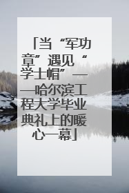 当“军功章”遇见“学士帽”——哈尔滨工程大学毕业典礼上的暖心一幕