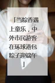 当粽香遇上童乐，中外市民游客在环球港包粽子迎端午