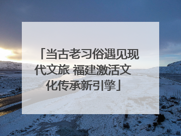 当古老习俗遇见现代文旅 福建激活文化传承新引擎