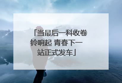 当最后一科收卷铃响起 青春下一站正式发车