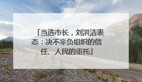 当选市长，刘洪洁表态：决不辜负组织的信任、人民的重托