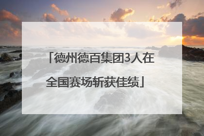 德州德百集团3人在全国赛场斩获佳绩