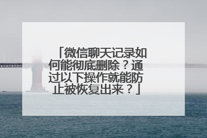 微信聊天记录如何能彻底删除？通过以下操作就能防止被恢复出来？