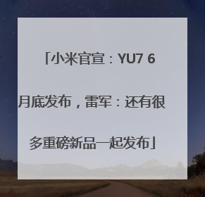 小米官宣：YU7 6月底发布，雷军：还有很多重磅新品一起发布
