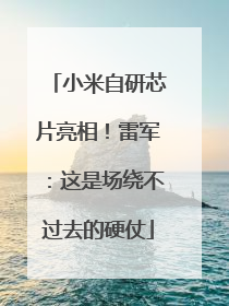 小米自研芯片亮相！雷军：这是场绕不过去的硬仗