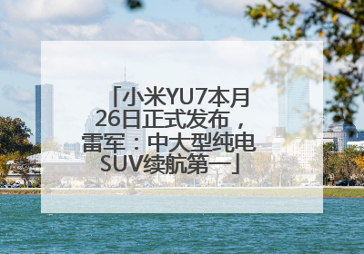 小米YU7本月26日正式发布，雷军：中大型纯电SUV续航第一