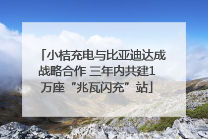 小桔充电与比亚迪达成战略合作 三年内共建1万座“兆瓦闪充”站
