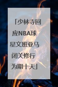 少林寺回应NBA球星文班亚马闭关修行 为期十天