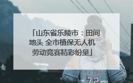 山东省乐陵市：田间地头 全市植保无人机劳动竞赛精彩纷呈