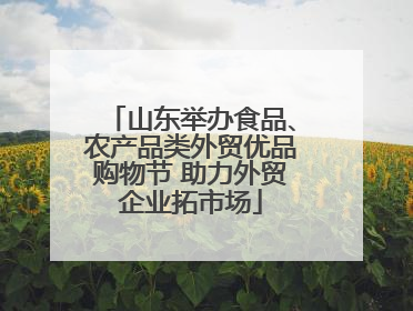 山东举办食品、农产品类外贸优品购物节 助力外贸企业拓市场
