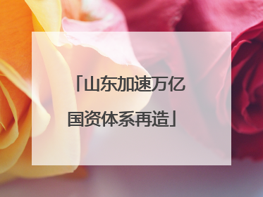 山东加速万亿国资体系再造