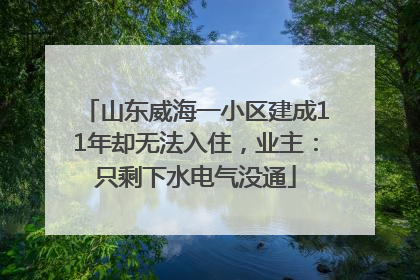 山东威海一小区建成11年却无法入住，业主：只剩下水电气没通
