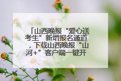 山西晚报“爱心送考生”新增报名通道，下载山西晚报“山河+”客户端一键开启高考爱心护航