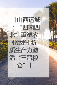 山西运城：“四南四北”重塑农业版图 新质生产力激活“三晋粮仓”