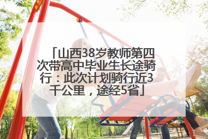 山西38岁教师第四次带高中毕业生长途骑行：此次计划骑行近3千公里，途经5省