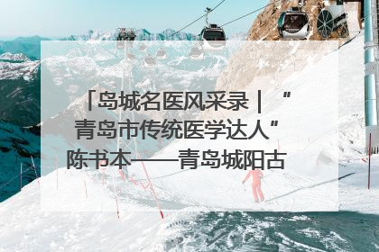 岛城名医风采录｜“青岛市传统医学达人”陈书本——青岛城阳古镇正骨医院骨伤科
