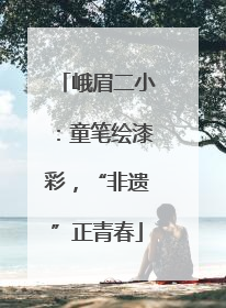 峨眉二小：童笔绘漆彩，“非遗”正青春