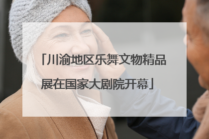 川渝地区乐舞文物精品展在国家大剧院开幕