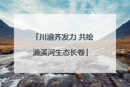 川渝齐发力 共绘濑溪河生态长卷