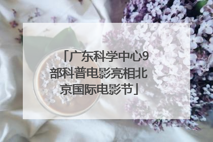 广东科学中心9部科普电影亮相北京国际电影节