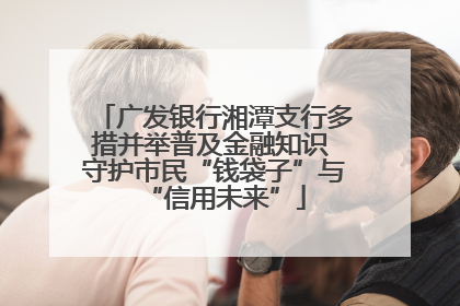 广发银行湘潭支行多措并举普及金融知识 守护市民“钱袋子”与“信用未来”