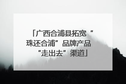 广西合浦县拓宽“珠还合浦”品牌产品“走出去”渠道
