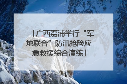 广西荔浦举行“军地联合”防汛抢险应急救援综合演练