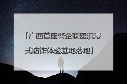 广西首座警企联建沉浸式防诈体验基地落地