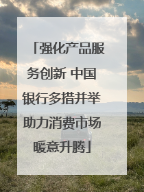 强化产品服务创新 中国银行多措并举助力消费市场暖意升腾