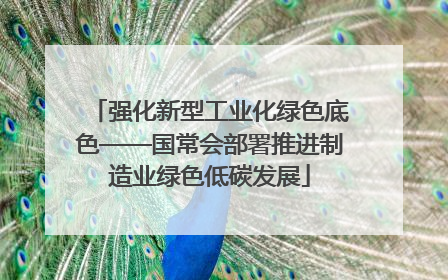 强化新型工业化绿色底色——国常会部署推进制造业绿色低碳发展