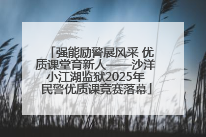 强能励警展风采 优质课堂育新人——沙洋小江湖监狱2025年民警优质课竞赛落幕