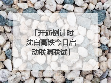 开通倒计时 沈白高铁今日启动联调联试