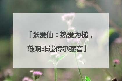 张爱仙：热爱为槌，敲响非遗传承强音