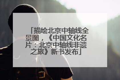 描绘北京中轴线全景图，《中国文化名片：北京中轴线非遗之旅》新书发布