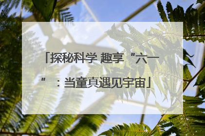 探秘科学 趣享“六一”：当童真遇见宇宙
