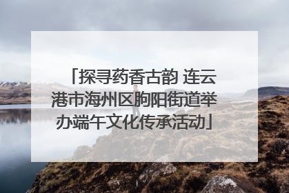 探寻药香古韵 连云港市海州区朐阳街道举办端午文化传承活动